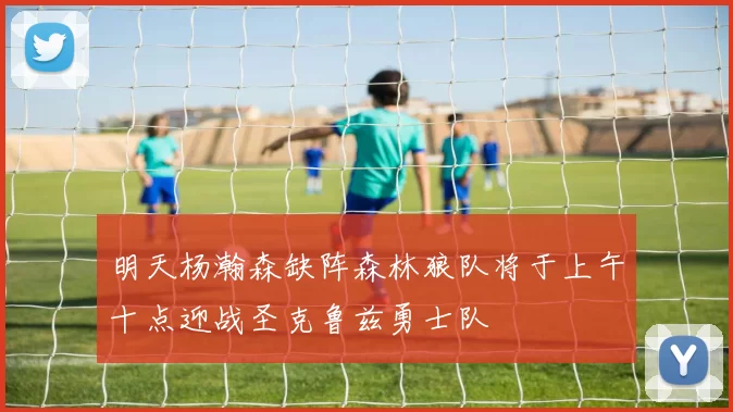 明天杨瀚森缺阵森林狼队将于上午十点迎战圣克鲁兹勇士队