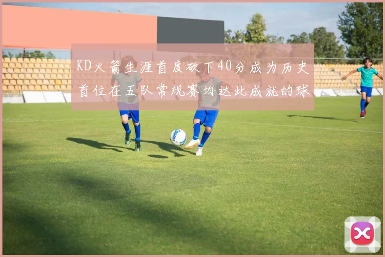 KD火箭生涯首度砍下40分成为历史首位在五队常规赛均达此成就的球员
