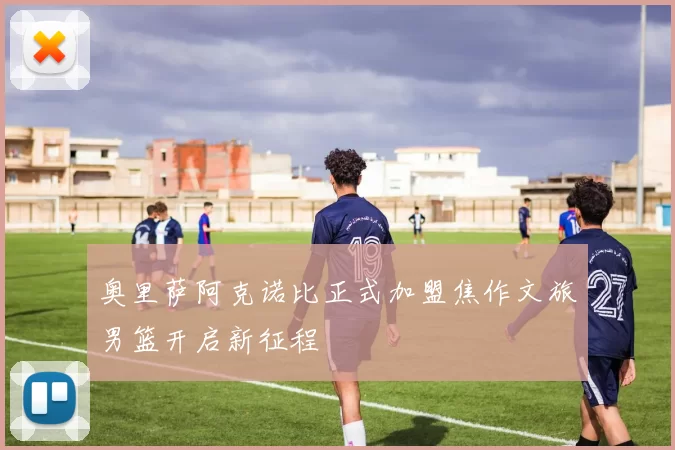 奥里萨阿克诺比正式加盟焦作文旅男篮开启新征程
