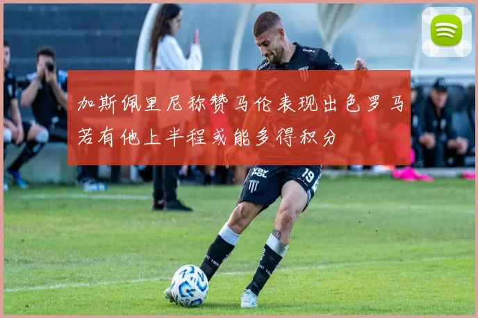 加斯佩里尼称赞马伦表现出色罗马若有他上半程或能多得积分