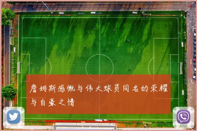詹姆斯感慨与伟大球员同名的荣耀与自豪之情