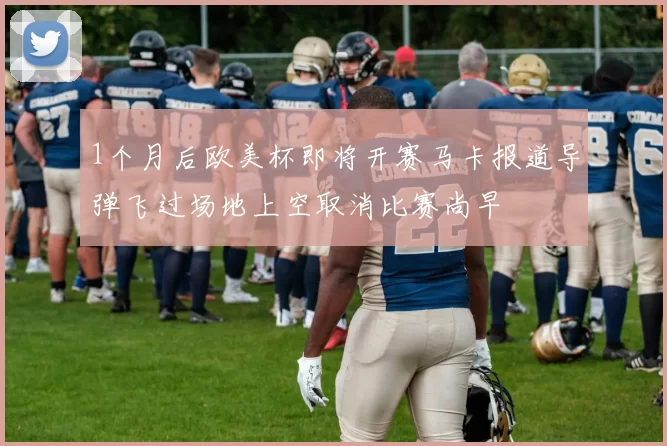 1个月后欧美杯即将开赛马卡报道导弹飞过场地上空取消比赛尚早