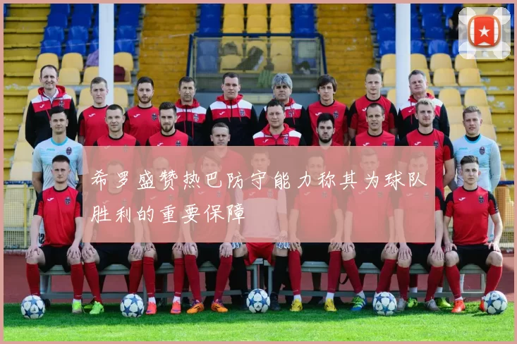 希罗盛赞热巴防守能力称其为球队胜利的重要保障