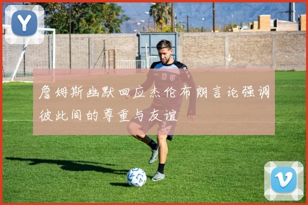 詹姆斯幽默回应杰伦布朗言论强调彼此间的尊重与友谊