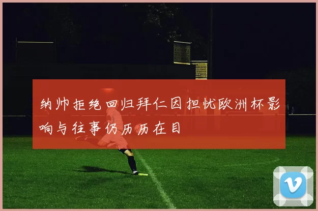 纳帅拒绝回归拜仁因担忧欧洲杯影响与往事仍历历在目