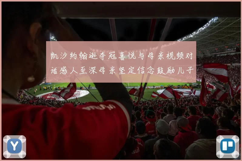 凯沙约翰逊夺冠喜悦与母亲视频对话感人至深母亲坚定信念鼓励儿子追梦