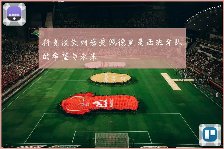 科克谈失利感受佩德里是西班牙队的希望与未来