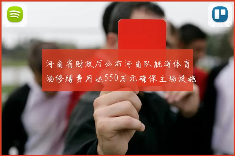 河南省财政厅公布河南队航海体育场修缮费用达550万元确保主场设施安全