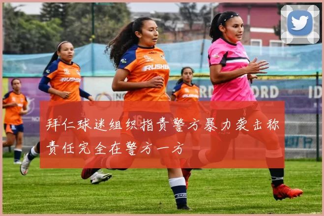 拜仁球迷组织指责警方暴力袭击称责任完全在警方一方