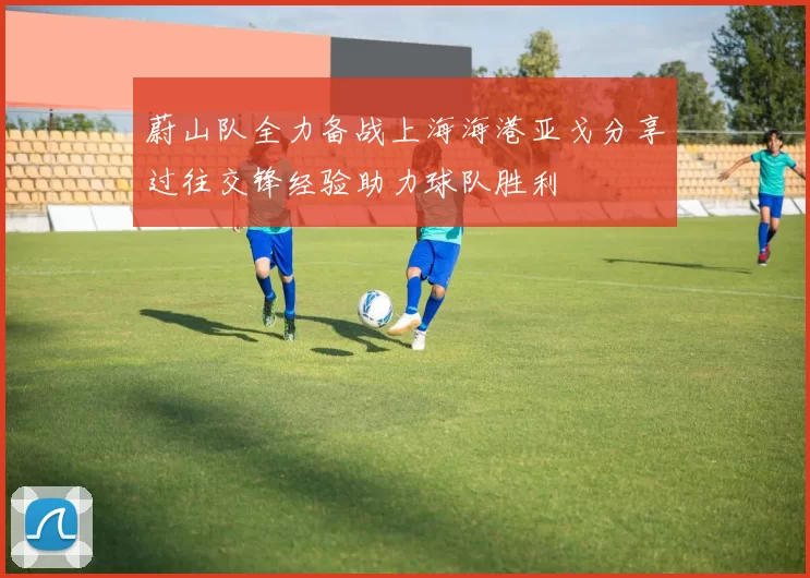 蔚山队全力备战上海海港亚戈分享过往交锋经验助力球队胜利