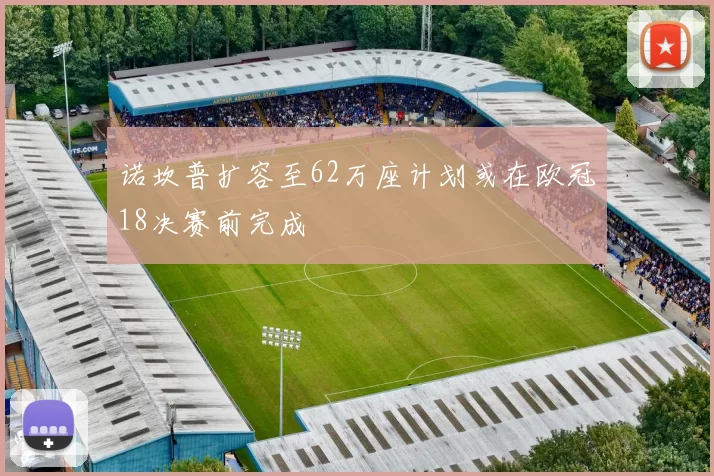 诺坎普扩容至62万座计划或在欧冠18决赛前完成