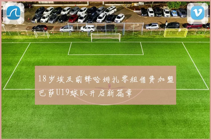 18岁埃及前锋哈姆扎零租借费加盟巴萨U19球队开启新篇章