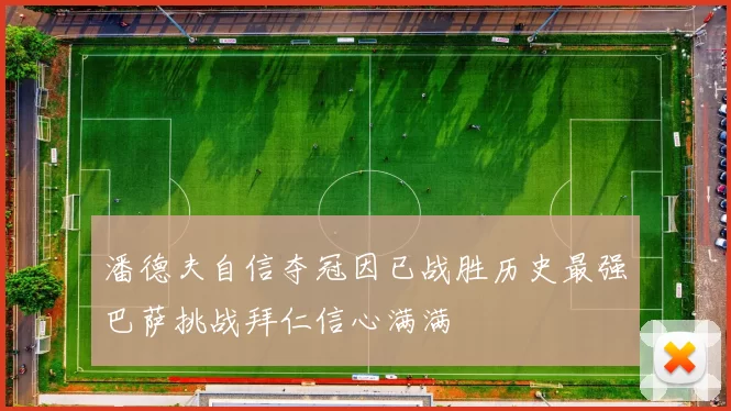 潘德夫自信夺冠因已战胜历史最强巴萨挑战拜仁信心满满