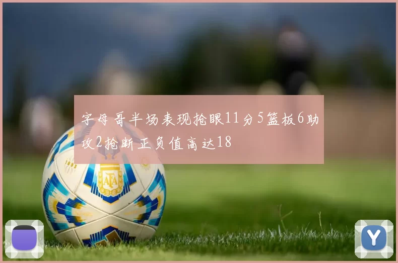 字母哥半场表现抢眼11分5篮板6助攻2抢断正负值高达18