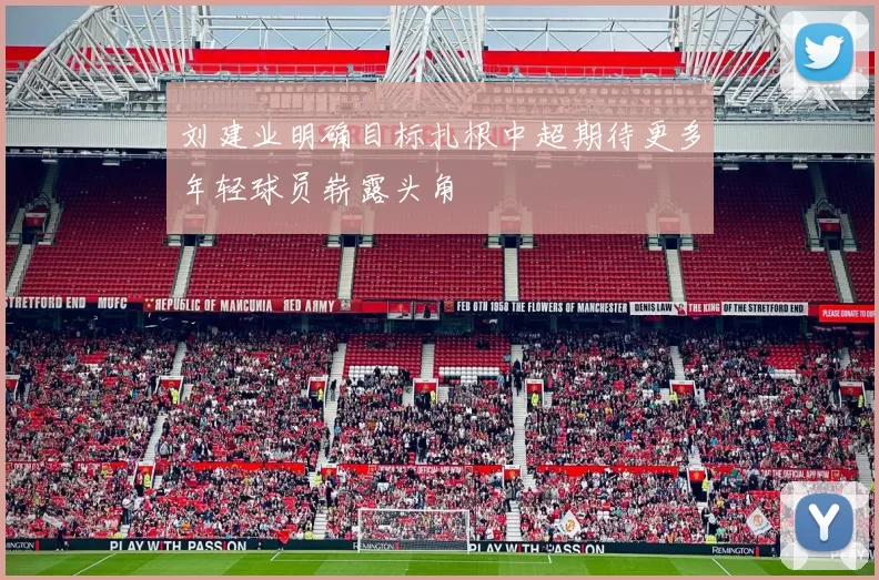 刘建业明确目标扎根中超期待更多年轻球员崭露头角