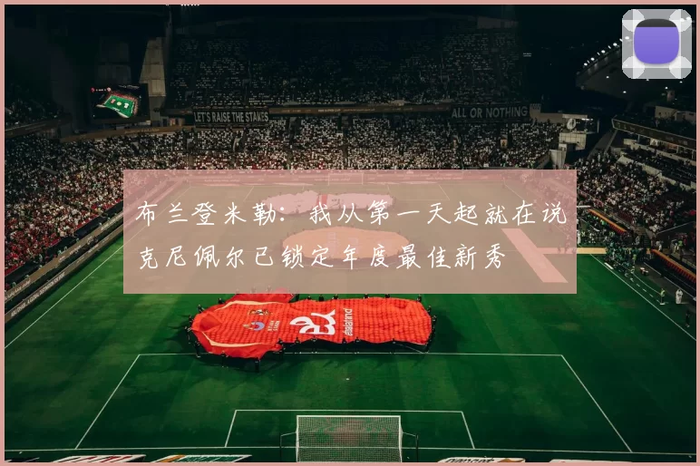 布兰登米勒：我从第一天起就在说克尼佩尔已锁定年度最佳新秀
