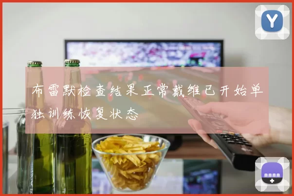 布雷默检查结果正常戴维已开始单独训练恢复状态
