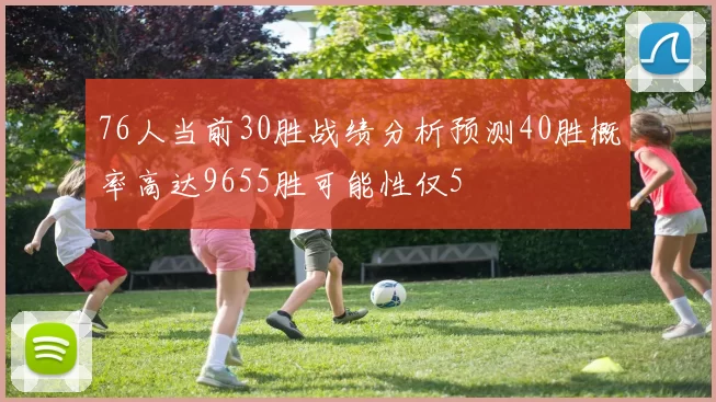76人当前30胜战绩分析预测40胜概率高达9655胜可能性仅5