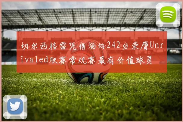 切尔西格雷凭借场均242分荣膺Unrivaled联赛常规赛最有价值球员