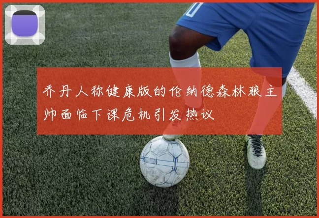 乔丹人称健康版的伦纳德森林狼主帅面临下课危机引发热议