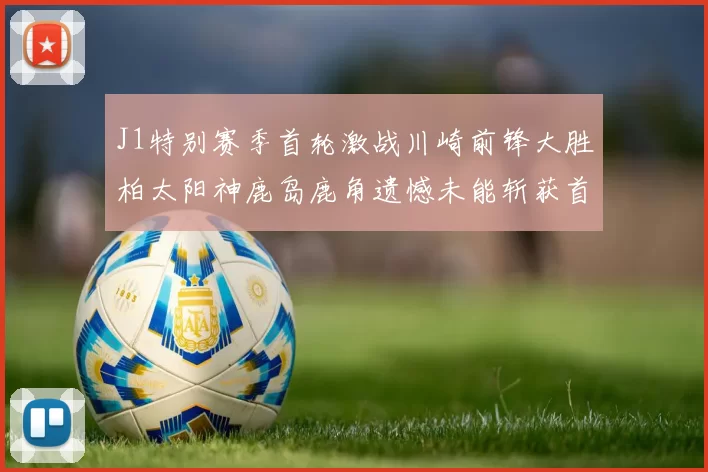 J1特别赛季首轮激战川崎前锋大胜柏太阳神鹿岛鹿角遗憾未能斩获首胜