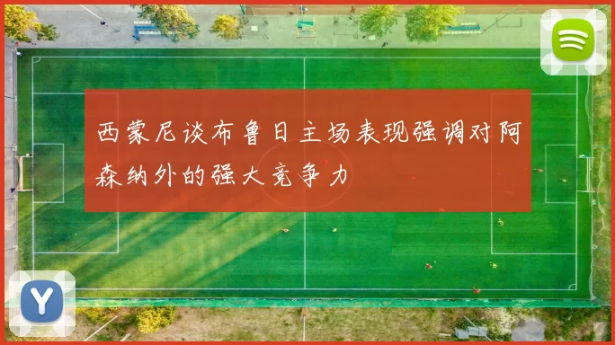 西蒙尼谈布鲁日主场表现强调对阿森纳外的强大竞争力
