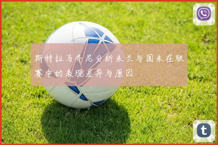 斯特拉马乔尼分析米兰与国米在联赛中的表现差异与原因