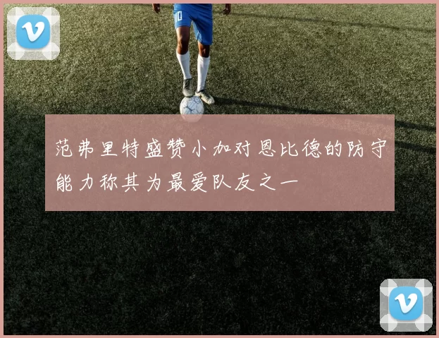 范弗里特盛赞小加对恩比德的防守能力称其为最爱队友之一
