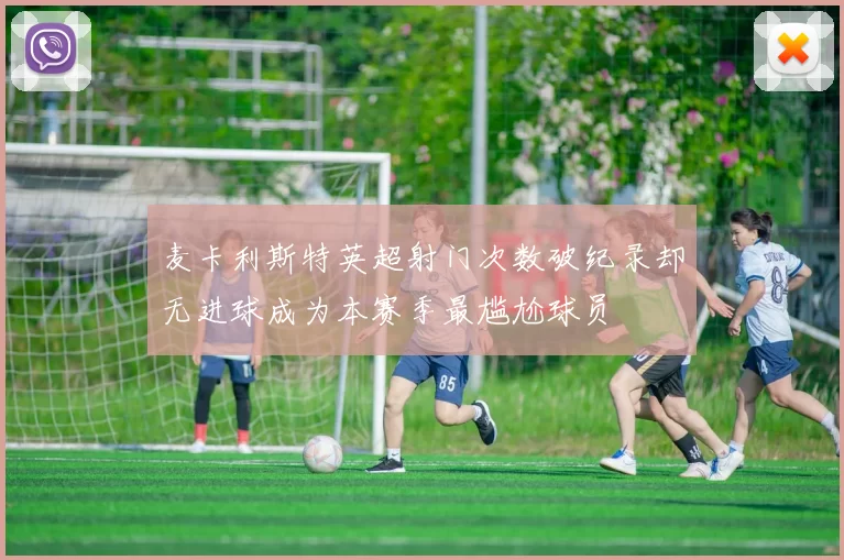 麦卡利斯特英超射门次数破纪录却无进球成为本赛季最尴尬球员